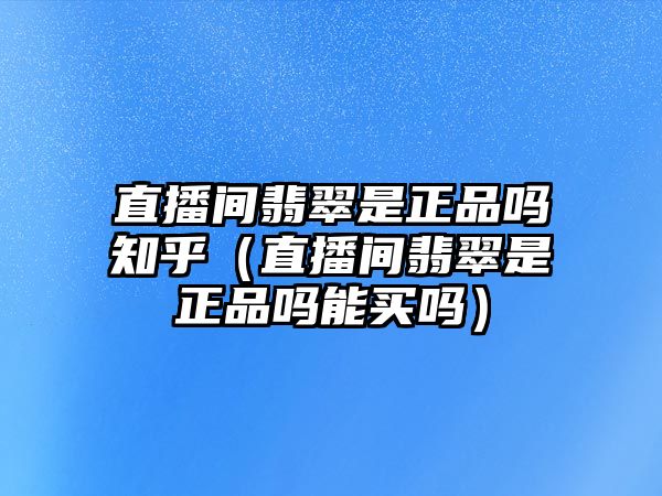 直播間翡翠是正品嗎知乎（直播間翡翠是正品嗎能買嗎）