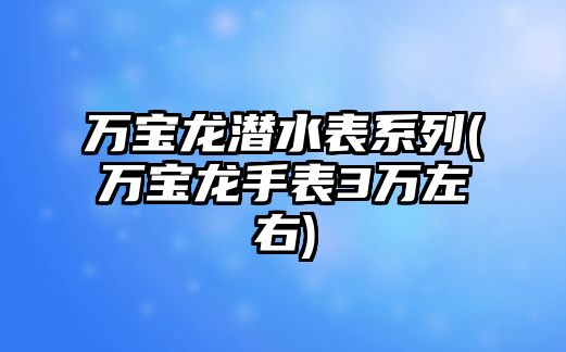 萬寶龍潛水表系列(萬寶龍手表3萬左右)