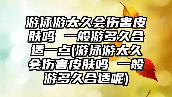 游泳游太久會傷害皮膚嗎 一般游多久合適一點(游泳游太久會傷害皮膚嗎 一般游多久合適呢)