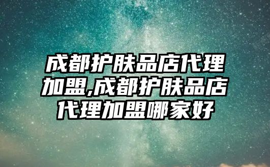 成都護膚品店代理加盟,成都護膚品店代理加盟哪家好