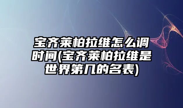 寶齊萊柏拉維怎么調時間(寶齊萊柏拉維是世界第幾的名表)