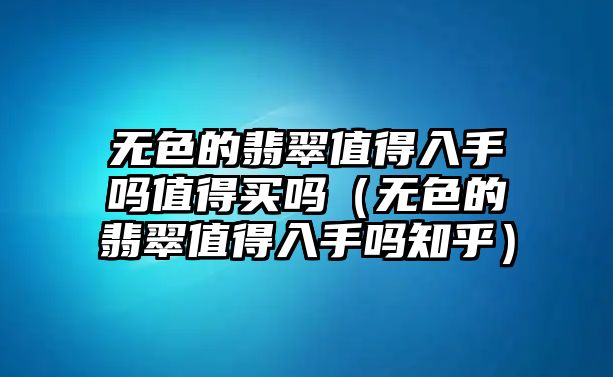 無色的翡翠值得入手嗎值得買嗎（無色的翡翠值得入手嗎知乎）