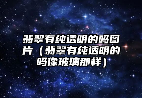 翡翠有純透明的嗎圖片（翡翠有純透明的嗎像玻璃那樣）