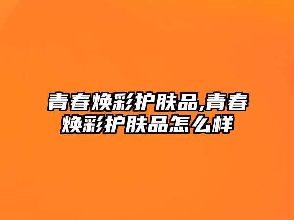 青春煥彩護膚品,青春煥彩護膚品怎么樣