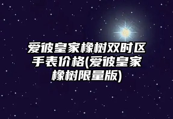 愛彼皇家橡樹雙時區手表價格(愛彼皇家橡樹限量版)