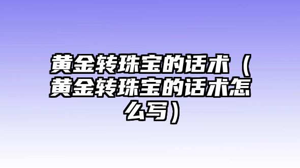 黃金轉珠寶的話術（黃金轉珠寶的話術怎么寫）