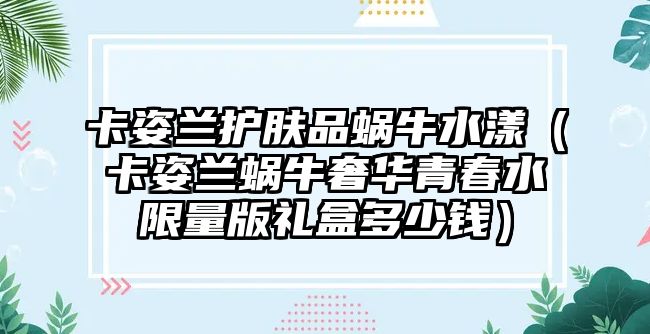 卡姿蘭護膚品蝸牛水漾（卡姿蘭蝸牛奢華青春水限量版禮盒多少錢）