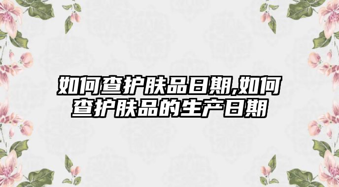 如何查護膚品日期,如何查護膚品的生產日期