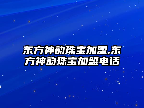 東方神韻珠寶加盟,東方神韻珠寶加盟電話