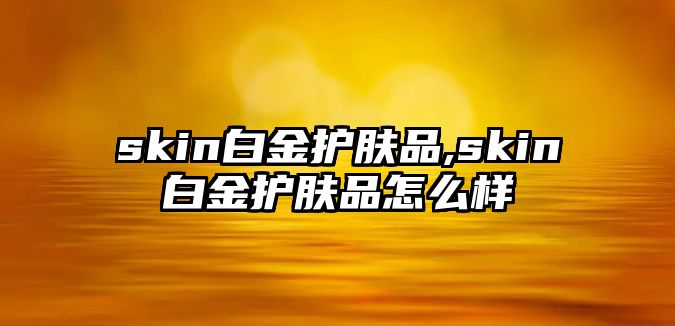 skin白金護膚品,skin白金護膚品怎么樣