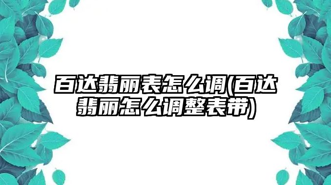 百達翡麗表怎么調(百達翡麗怎么調整表帶)