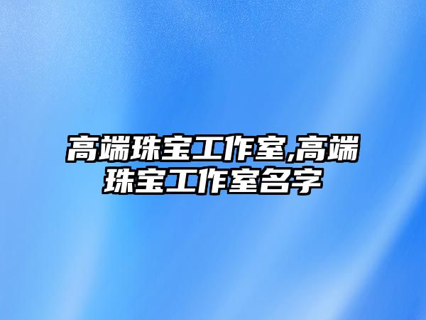 高端珠寶工作室,高端珠寶工作室名字