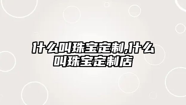 什么叫珠寶定制,什么叫珠寶定制店