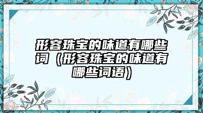 形容珠寶的味道有哪些詞（形容珠寶的味道有哪些詞語(yǔ)）