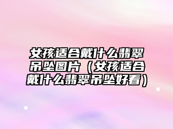 女孩適合戴什么翡翠吊墜圖片（女孩適合戴什么翡翠吊墜好看）