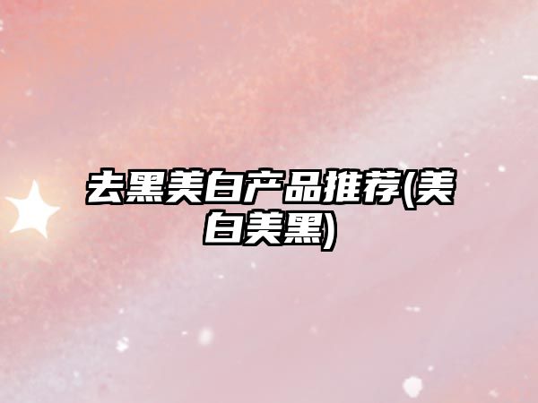 去黑美白產品推薦(美白美黑)