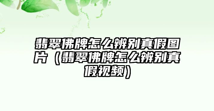 翡翠佛牌怎么辨別真假圖片（翡翠佛牌怎么辨別真假視頻）