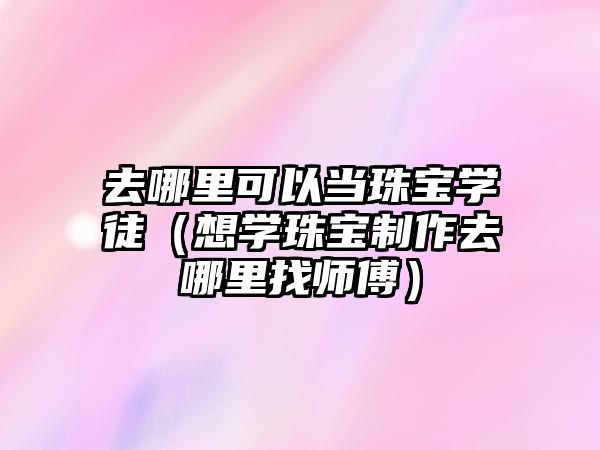 去哪里可以當珠寶學徒（想學珠寶制作去哪里找師傅）