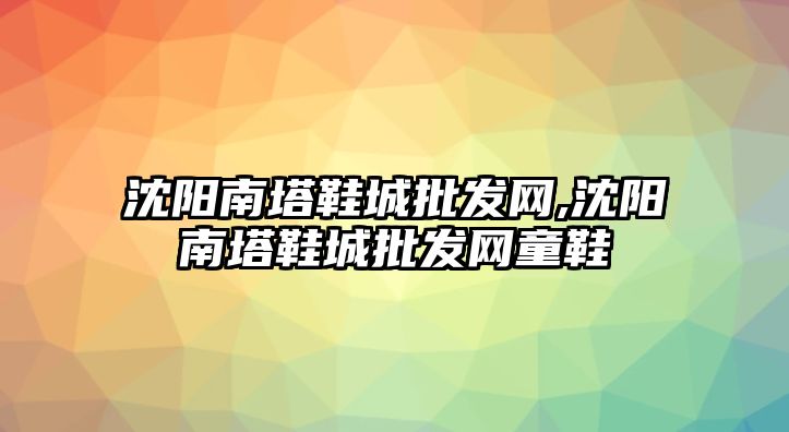 沈陽南塔鞋城批發(fā)網(wǎng),沈陽南塔鞋城批發(fā)網(wǎng)童鞋