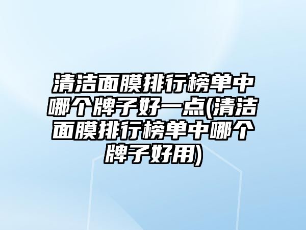 清潔面膜排行榜單中哪個牌子好一點(清潔面膜排行榜單中哪個牌子好用)