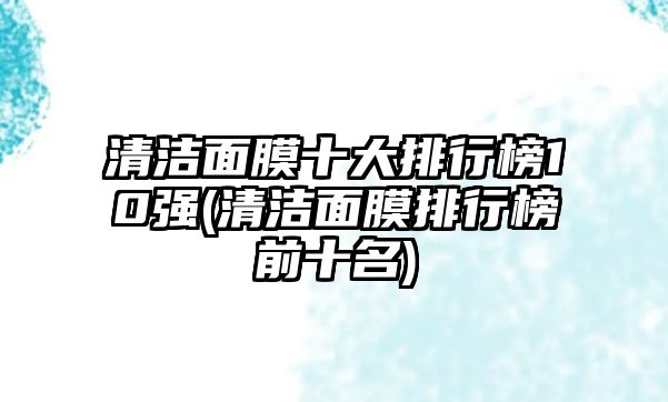 清潔面膜十大排行榜10強(qiáng)(清潔面膜排行榜前十名)