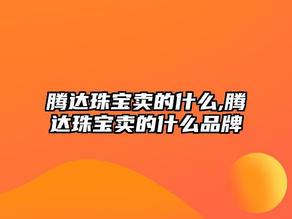 騰達珠寶賣的什么,騰達珠寶賣的什么品牌