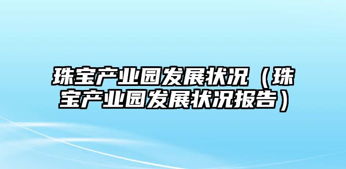 珠寶產業園發展狀況（珠寶產業園發展狀況報告）