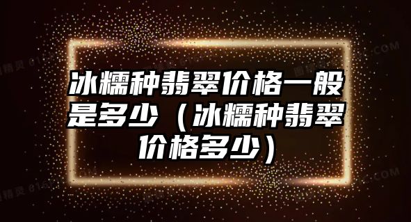 冰糯種翡翠價格一般是多少（冰糯種翡翠價格多少）