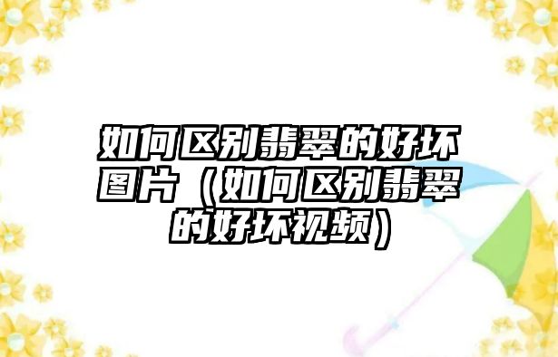 如何區(qū)別翡翠的好壞圖片（如何區(qū)別翡翠的好壞視頻）