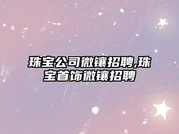 珠寶公司微鑲招聘,珠寶首飾微鑲招聘