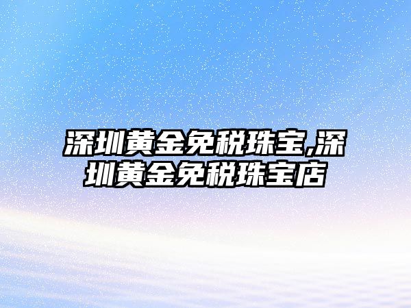 深圳黃金免稅珠寶,深圳黃金免稅珠寶店