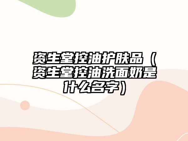 資生堂控油護膚品（資生堂控油洗面奶是什么名字）