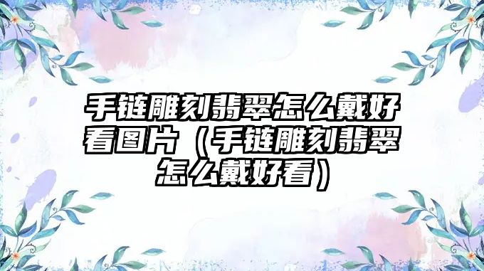 手鏈雕刻翡翠怎么戴好看圖片（手鏈雕刻翡翠怎么戴好看）