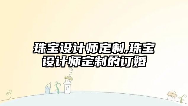 珠寶設計師定制,珠寶設計師定制的訂婚