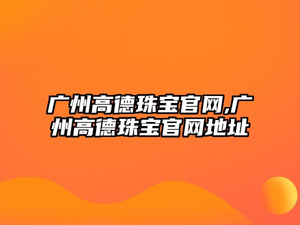 廣州高德珠寶官網,廣州高德珠寶官網地址