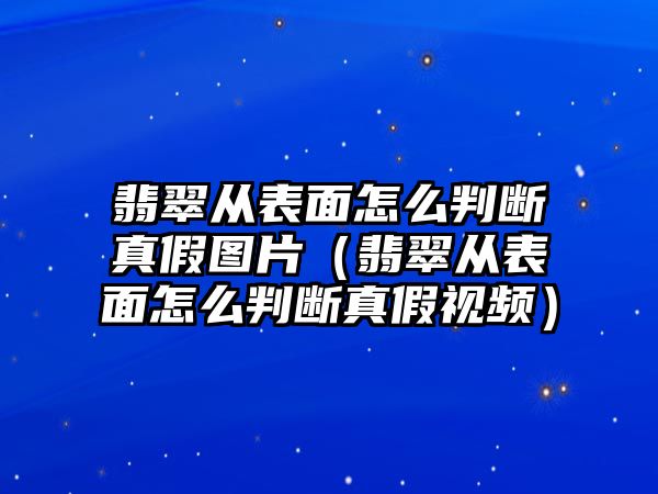 翡翠從表面怎么判斷真假圖片（翡翠從表面怎么判斷真假視頻）