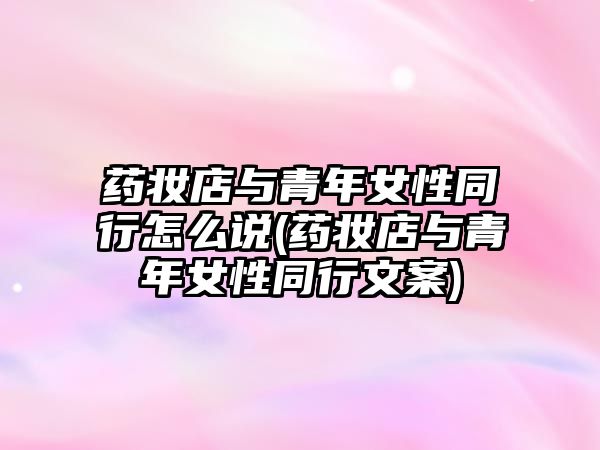 藥妝店與青年女性同行怎么說(藥妝店與青年女性同行文案)