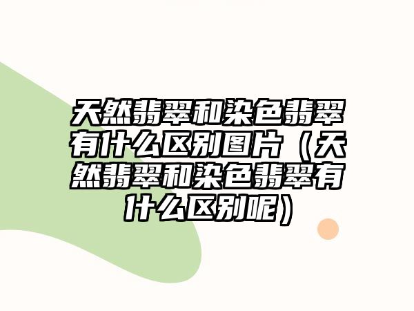 天然翡翠和染色翡翠有什么區別圖片（天然翡翠和染色翡翠有什么區別呢）