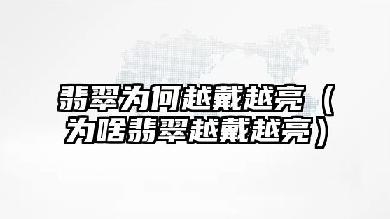 翡翠為何越戴越亮（為啥翡翠越戴越亮）