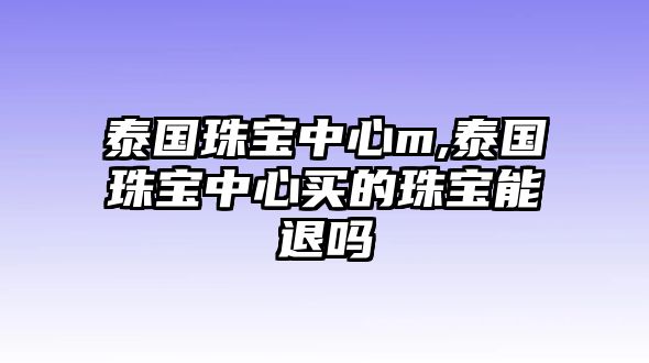 泰國珠寶中心m,泰國珠寶中心買的珠寶能退嗎