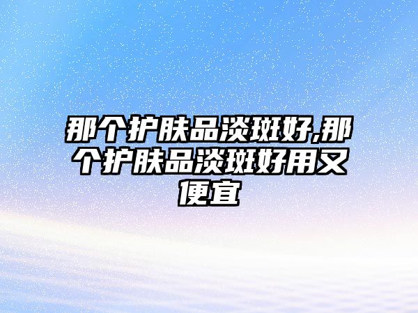 那個護膚品淡斑好,那個護膚品淡斑好用又便宜