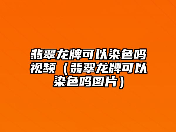 翡翠龍牌可以染色嗎視頻（翡翠龍牌可以染色嗎圖片）