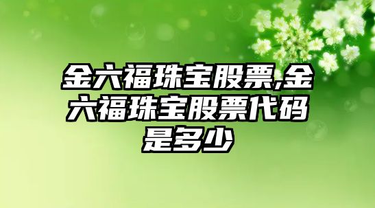 金六福珠寶股票,金六福珠寶股票代碼是多少