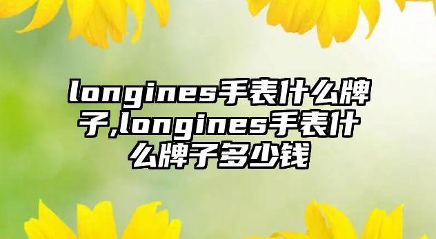 longines手表什么牌子,longines手表什么牌子多少錢