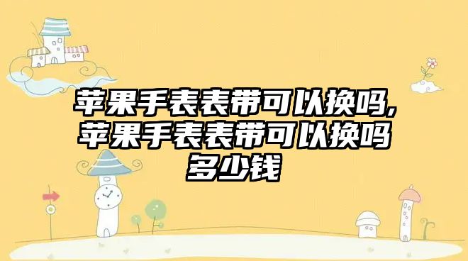 蘋果手表表帶可以換嗎,蘋果手表表帶可以換嗎多少錢