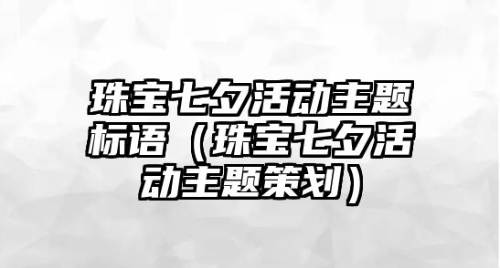 珠寶七夕活動主題標語（珠寶七夕活動主題策劃）