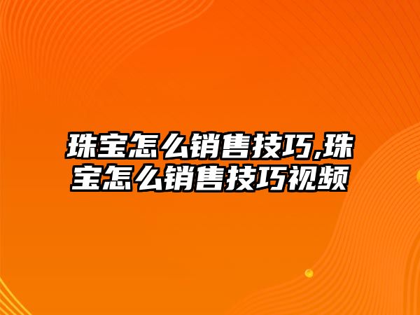 珠寶怎么銷售技巧,珠寶怎么銷售技巧視頻