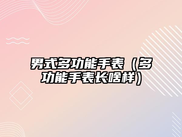 男式多功能手表（多功能手表長啥樣）