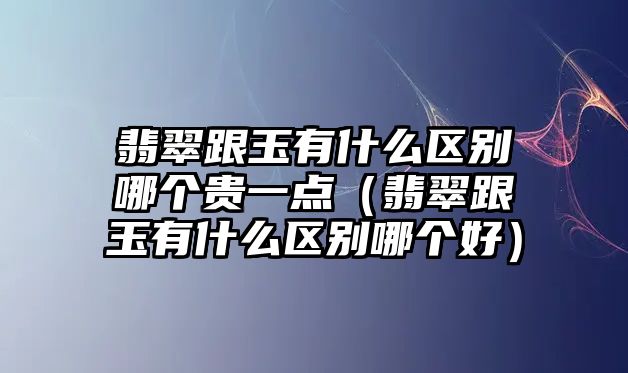 翡翠跟玉有什么區別哪個貴一點（翡翠跟玉有什么區別哪個好）