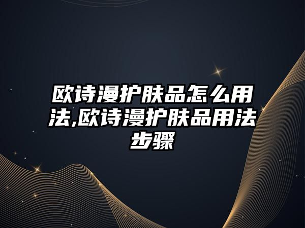 歐詩漫護膚品怎么用法,歐詩漫護膚品用法步驟